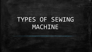 TYPES OF SEWING
MACHINE
 