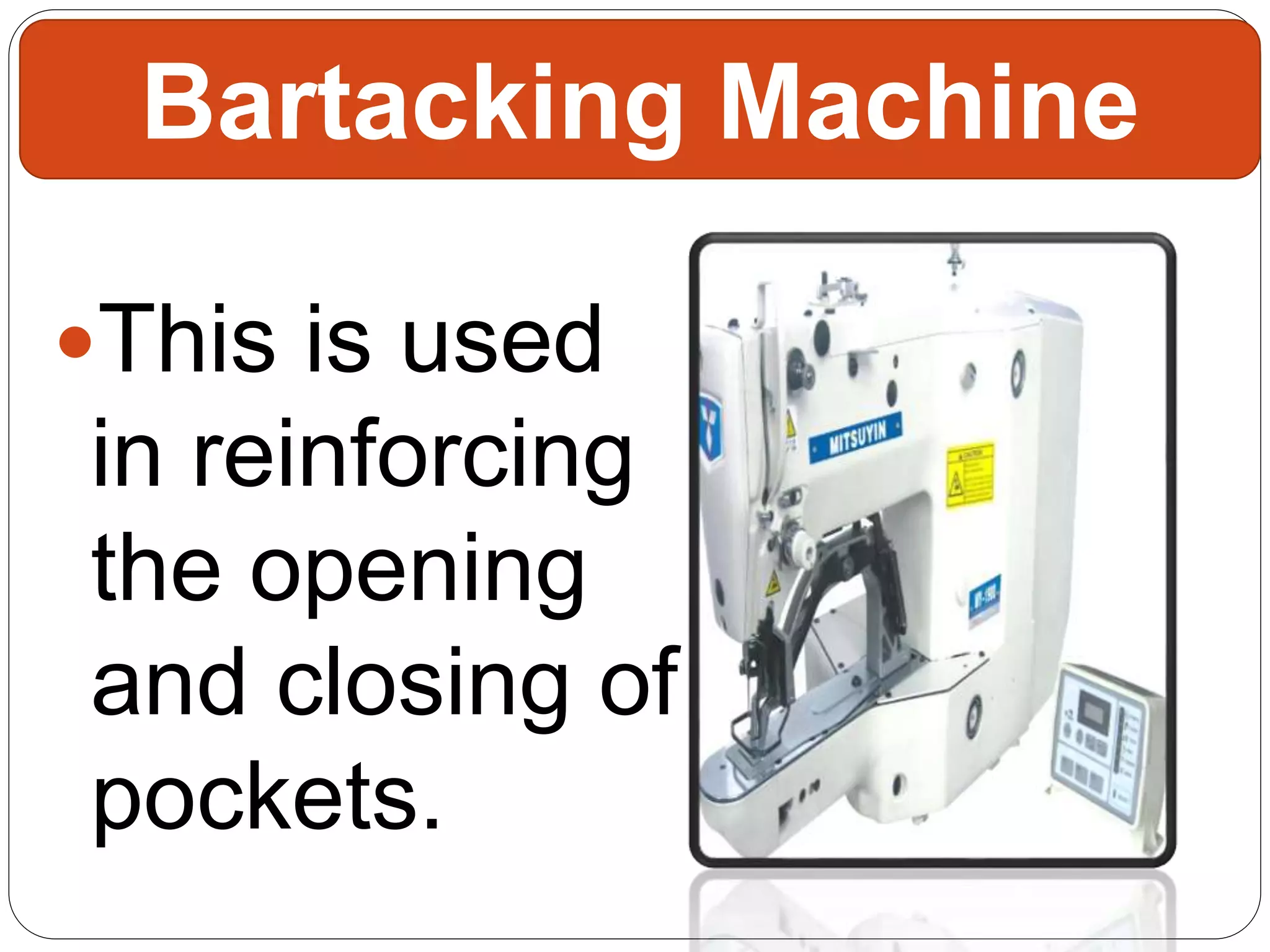 This is used
in reinforcing
the opening
and closing of
pockets.
Bartacking Machine