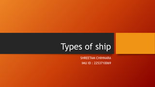 Types of ship
SHREETAM CHIHNARA
IMU ID : 2253710069
 