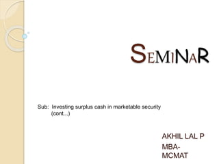 SEMINAR
AKHIL LAL P
MBA-
MCMAT
Sub: Investing surplus cash in marketable security
(cont...)
 