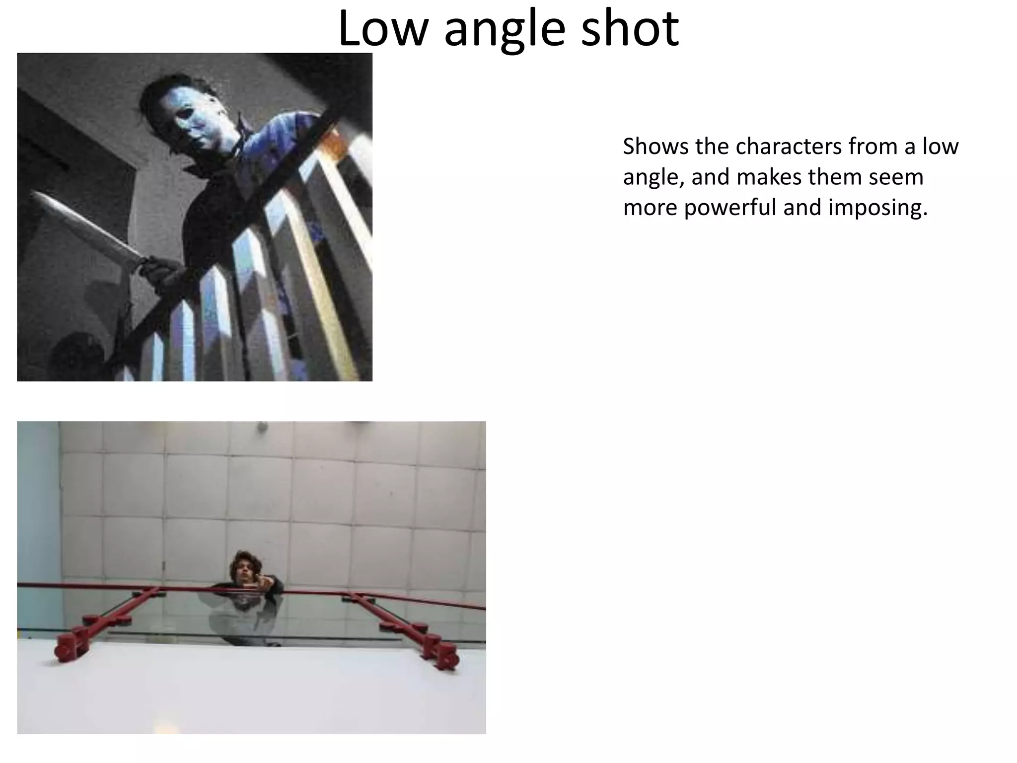 Low angle shot 
Shows the characters from a low 
angle, and makes them seem 
more powerful and imposing. 

