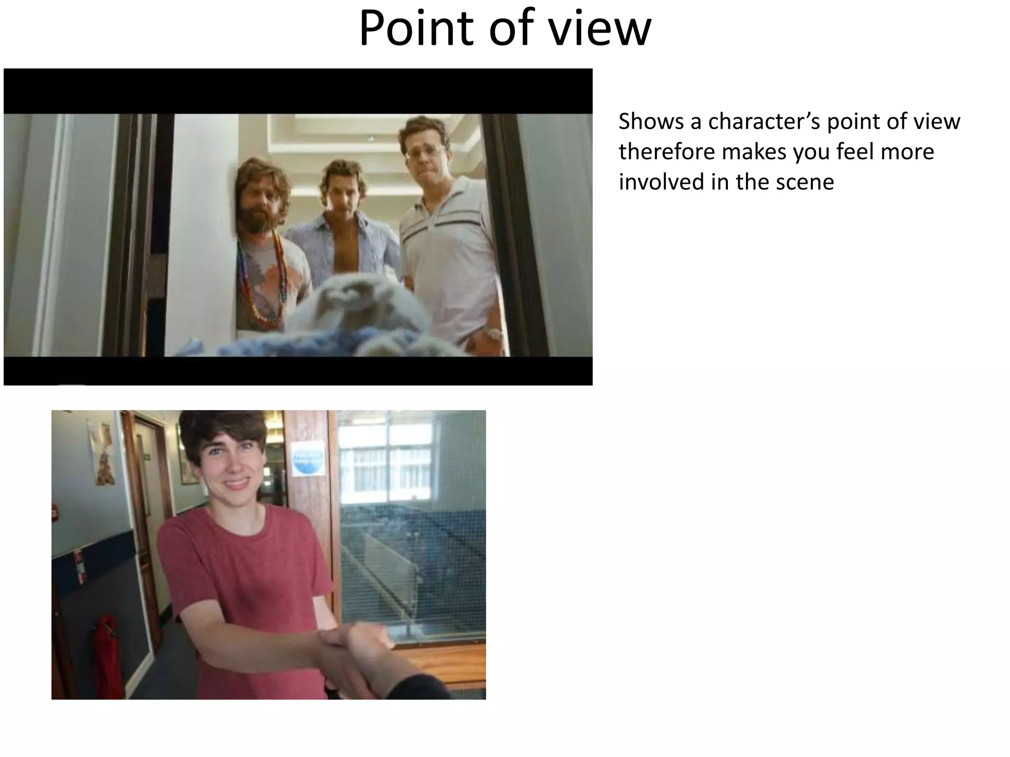 Point of view 
Shows a character’s point of view 
therefore makes you feel more 
involved in the scene 
 