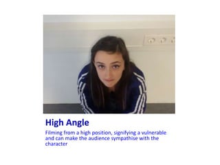High Angle
Filming from a high position, signifying a vulnerable
and can make the audience sympathise with the
character
 