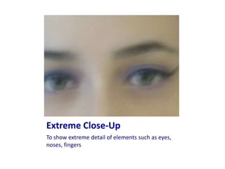 Extreme Close-Up
To show extreme detail of elements such as eyes,
noses, fingers
 