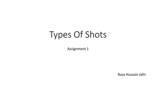 Types Of Shots
Assignment 1
Raza Hussain Jafri
 