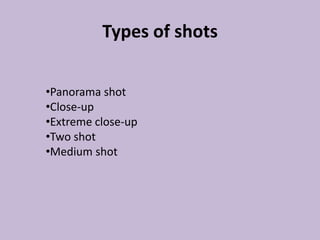 Types of shots

•Panorama shot
•Close-up
•Extreme close-up
•Two shot
•Medium shot
 
