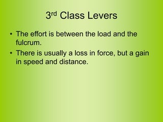 3rd Class Levers
• The effort is between the load and the
fulcrum.
• There is usually a loss in force, but a gain
in speed and distance.
 