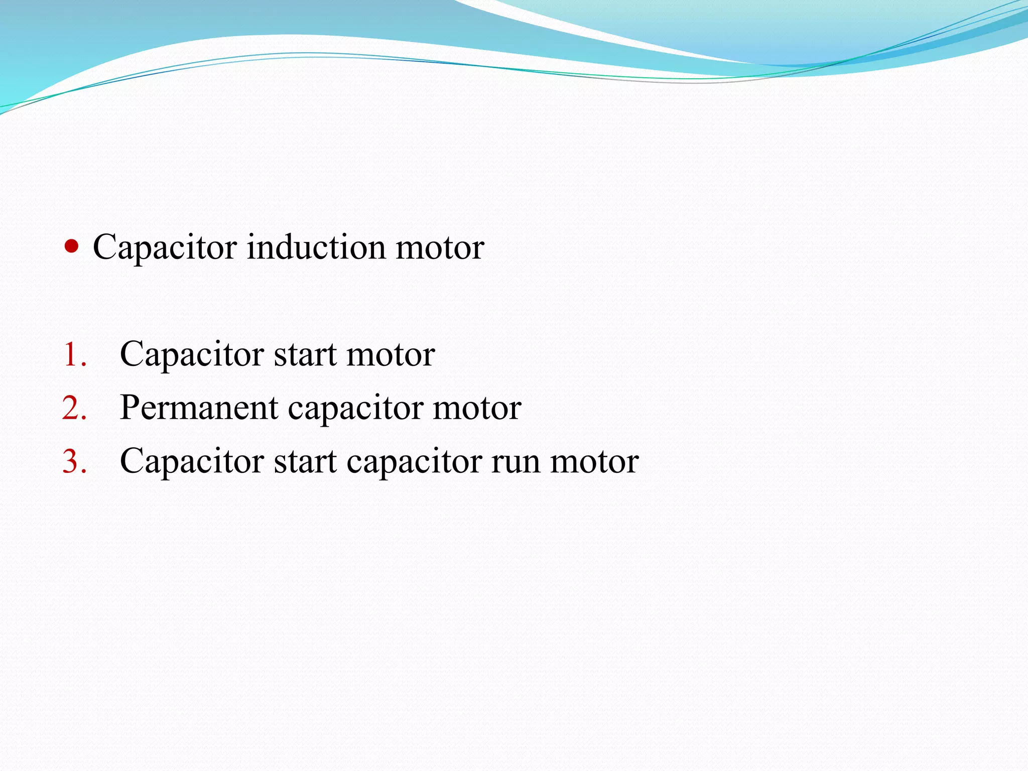  Capacitor induction motor
1. Capacitor start motor
2. Permanent capacitor motor
3. Capacitor start capacitor run motor
 