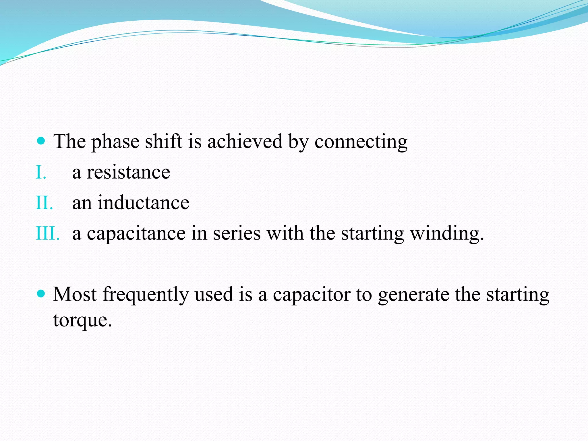  The phase shift is achieved by connecting
I. a resistance
II. an inductance
III. a capacitance in series with the starting winding.
 Most frequently used is a capacitor to generate the starting
torque.
 