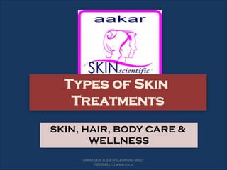 Types of Skin
Treatments
SKIN, HAIR, BODY CARE &
WELLNESS
AAKAR SKIN SCIENTIFIC,BORIVALI WEST
(9820046112),www.icls.in
 