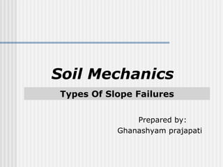 Types Of Slope Failures
Soil Mechanics
Prepared by:
Ghanashyam prajapati
 