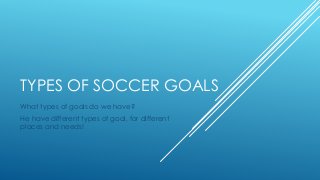 TYPES OF SOCCER GOALS
What types of goals do we have?
He have different types of goal, for different
places and needs!
 