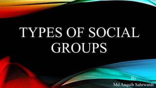 TYPES OF SOCIAL
GROUPS
By
Md Aaquib Sahrwardi
 