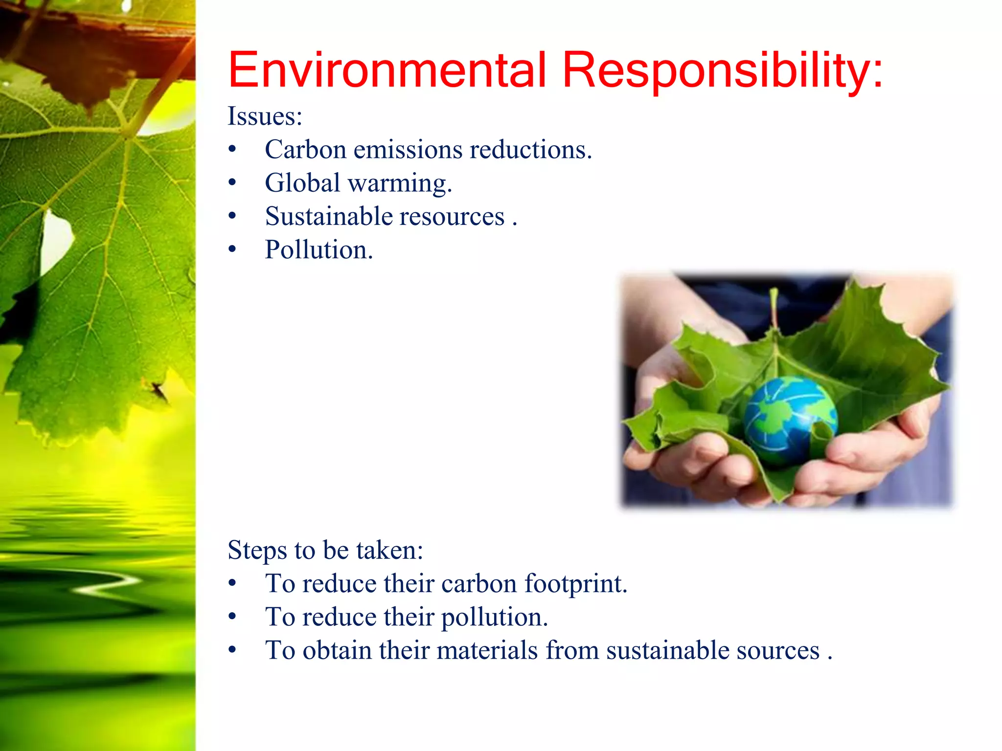 Environmental Responsibility:
Issues:
• Carbon emissions reductions.
• Global warming.
• Sustainable resources .
• Pollution.
Steps to be taken:
• To reduce their carbon footprint.
• To reduce their pollution.
• To obtain their materials from sustainable sources .