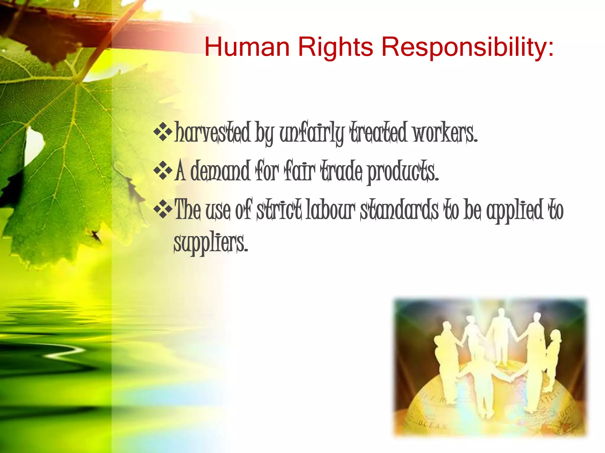Human Rights Responsibility:
harvested by unfairly treated workers.
A demand for fair trade products.
The use of strict labour standards to be applied to
suppliers.