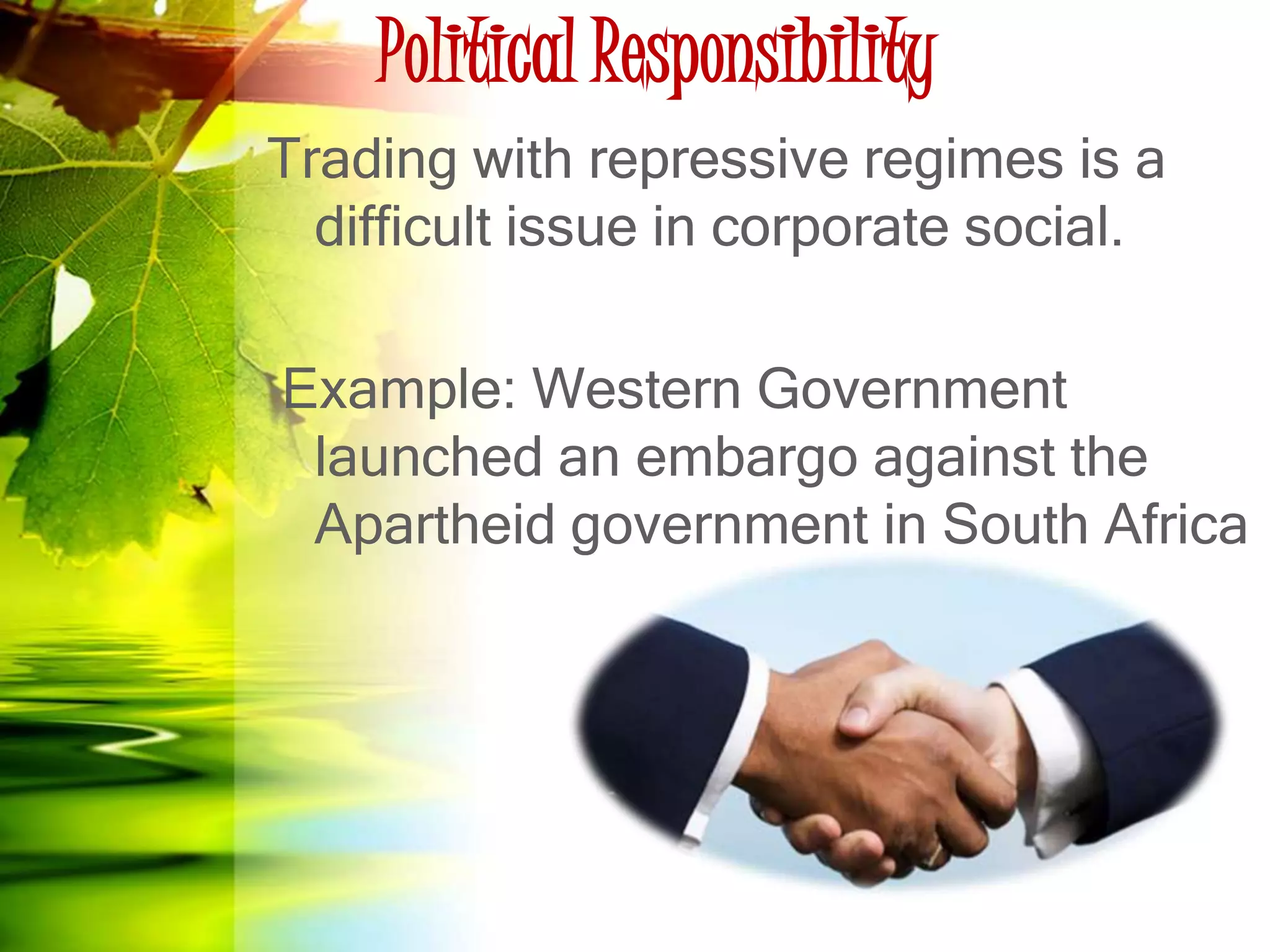 Political Responsibility
Trading with repressive regimes is a
difficult issue in corporate social.
Example: Western Government
launched an embargo against the
Apartheid government in South Africa