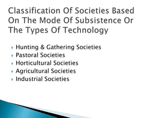  Hunting & Gathering Societies
 Pastoral Societies
 Horticultural Societies
 Agricultural Societies
 Industrial Societies
 