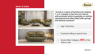 WHAT IS SOFA
Durian.in
“A sofa is a piece of furniture for seating
1, 2 or 3 people in the form of a bench
with armrests w...