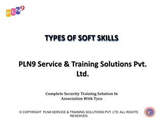 TYPES OF SOFT SKILLS
PLN9 Service & Training Solutions Pvt.
Ltd.
Complete Security Training Solution In
Association With Tyco
© COPYRIGHT PLN9 SERVICE & TRAINING SOLUTIONS PVT. LTD. ALL RIGHTS
RESERVED
 