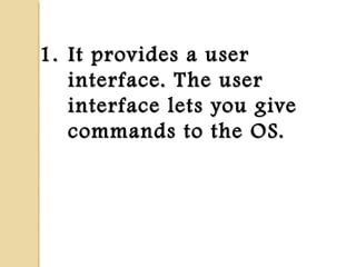1.1. It provides a userIt provides a user
interface. The userinterface. The user
interface lets you giveinterface lets you give
commands to the OS.commands to the OS.
 