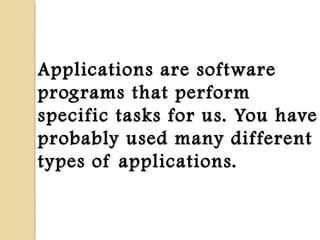 Applications are softwareApplications are software
programs that performprograms that perform
specific tasks for us. You havespecific tasks for us. You have
probably used many differentprobably used many different
types of applications.types of applications.
 