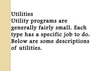 UtilitiesUtilities
Utility programs areUtility programs are
generally fairly small. Eachgenerally fairly small. Each
type has a specific job to do.type has a specific job to do.
Below are some descriptionsBelow are some descriptions
of utilities.of utilities.
 