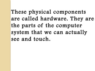 These physical components
are called hardware. They are
the parts of the computer
system that we can actually
see and touch.
 