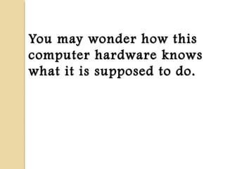 You may wonder how thisYou may wonder how this
computer hardware knowscomputer hardware knows
what it is supposed to do.what it is supposed to do.
 