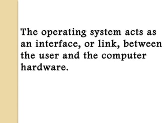 The operating system acts asThe operating system acts as
an interface, or link, betweenan interface, or link, between
the user and the computerthe user and the computer
hardware.hardware.
 
