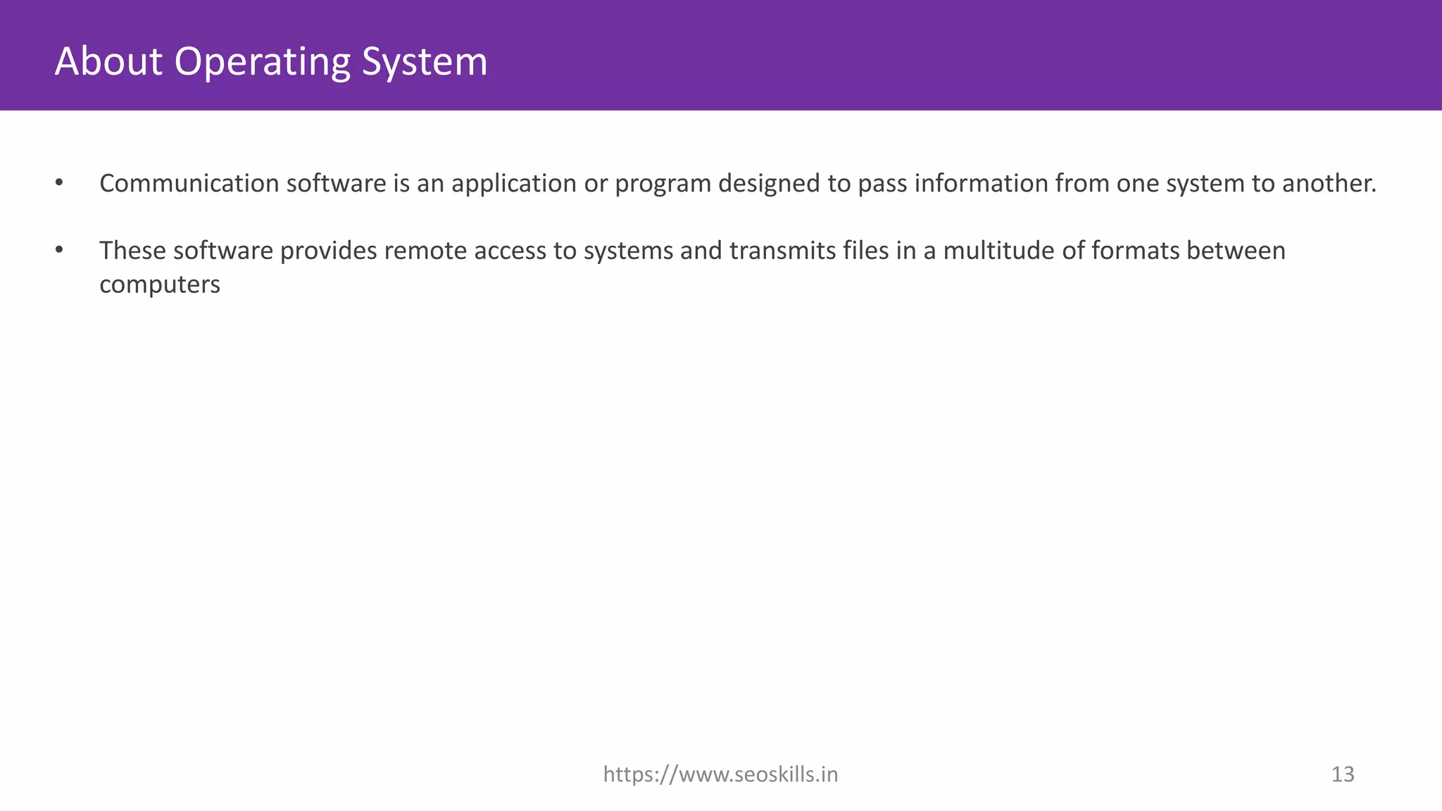 About Operating System
• Communication software is an application or program designed to pass information from one system to another.
• These software provides remote access to systems and transmits files in a multitude of formats between
computers
https://www.seoskills.in 13
 