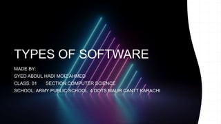TYPES OF SOFTWARE
MADE BY:
SYED ABDUL HADI MOIZ AHMED
CLASS: 01 SECTION:COMPUTER SCIENCE
SCHOOL: ARMY PUBLIC SCHOOL 4 DOTS MALIR CANTT KARACHI
 