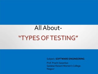 All About-
“TYPES OFTESTING”
Prof. Prachi Sasankar.
Sadabai RaisoniWomen’s College.
Nagpur
Subject: SOFTWARE ENGINEERING
 