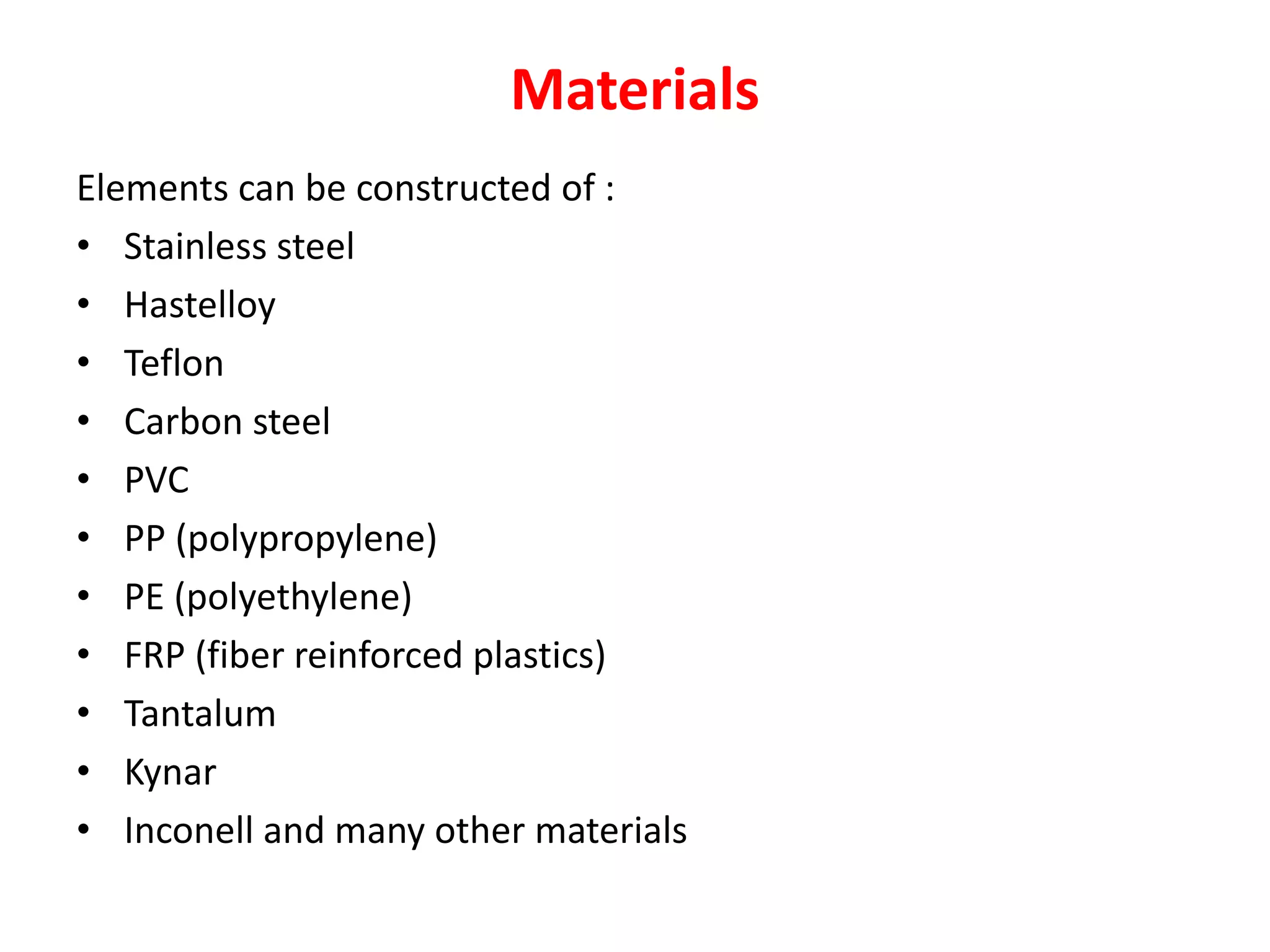 Materials
Elements can be constructed of :
• Stainless steel
• Hastelloy
• Teflon
• Carbon steel
• PVC
• PP (polypropylene)
• PE (polyethylene)
• FRP (fiber reinforced plastics)
• Tantalum
• Kynar
• Inconell and many other materials
 