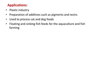 Applications:
• Plastic industry
• Preparation of additives such as pigments and resins
• Used to process cat and dog foods
• Floating and sinking fish feeds for the aquaculture and fish
farming
 