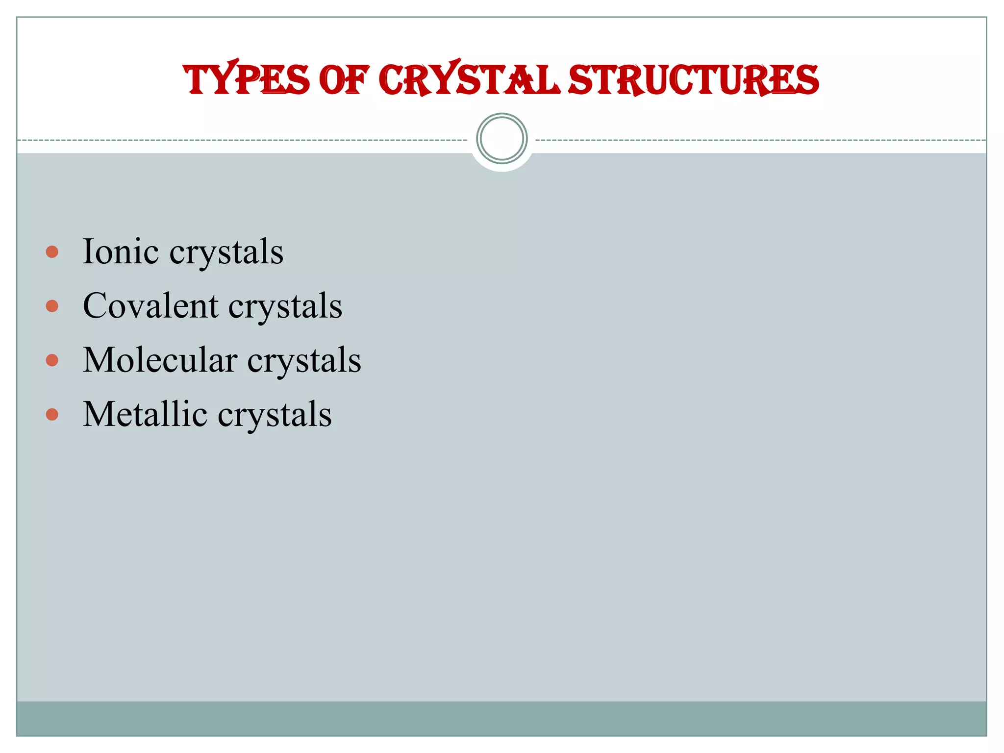 Types of crystal structures
 Ionic crystals
 Covalent crystals
 Molecular crystals
 Metallic crystals
 
