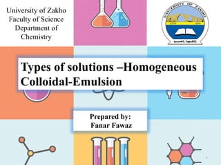 Types of solutions –Homogeneous
Colloidal-Emulsion
Prepared by:
Fanar Fawaz
University of Zakho
Faculty of Science
Department of
Chemistry
1
 