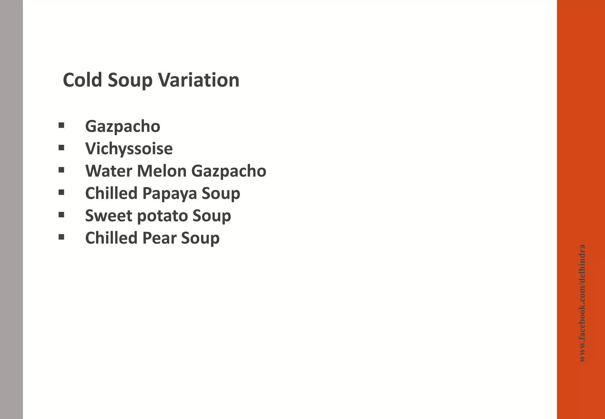 www.facebook.com/delhindra
Cold Soup Variation
▪ Gazpacho
▪ Vichyssoise
▪ Water Melon Gazpacho
▪ Chilled Papaya Soup
▪ Sweet potato Soup
▪ Chilled Pear Soup
 