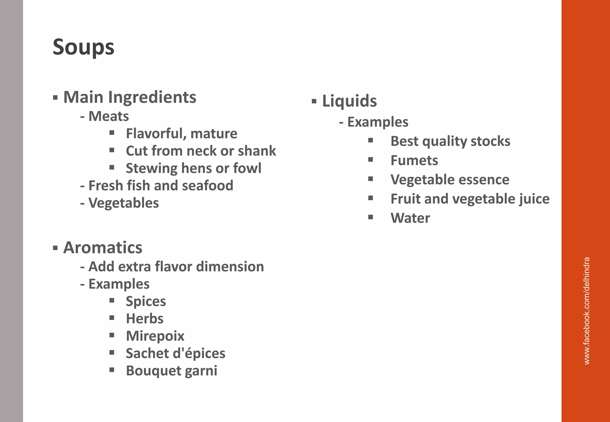 ▪ Main Ingredients
- Meats
▪ Flavorful, mature
▪ Cut from neck or shank
▪ Stewing hens or fowl
- Fresh fish and seafood
- Vegetables
▪ Aromatics
- Add extra flavor dimension
- Examples
▪ Spices
▪ Herbs
▪ Mirepoix
▪ Sachet d'épices
▪ Bouquet garni
▪ Liquids
- Examples
▪ Best quality stocks
▪ Fumets
▪ Vegetable essence
▪ Fruit and vegetable juice
▪ Water
www.facebook.com/delhindra
Soups
 