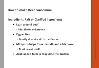 Ingredients Raft or Clarified ingredients :
▪ Lean ground beef
- Adds flavor and protein
▪ Egg whites
- Mostly albumin- aid in clarification
▪ Mirepoix- helps form the raft, and adds flavor
- Must be cut small
▪ Acid- added to help coagulate the protein
www.facebook.com/delhindra
How to make Beef consommé
 