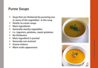 Puree Soups
www.facebook.com/delhindra
▪ Soup that are thickened by pureeing one
or more of the vegetables in the soup
▪ Similar to cream soups
▪ Main ingredients
▪ Generally starchy vegetables
▪ i.e. Legumes, potatoes, sweet potatoes
▪ No thickeners
▪ Main ingredient is puréed
▪ Generally not strained
▪ Coarse texture
▪ More rustic appearance
 