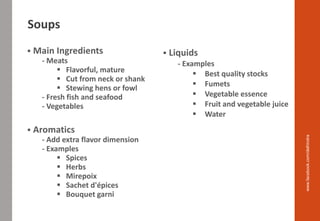 ▪ Main Ingredients
- Meats
▪ Flavorful, mature
▪ Cut from neck or shank
▪ Stewing hens or fowl
- Fresh fish and seafood
- Vegetables
▪ Aromatics
- Add extra flavor dimension
- Examples
▪ Spices
▪ Herbs
▪ Mirepoix
▪ Sachet d'épices
▪ Bouquet garni
▪ Liquids
- Examples
▪ Best quality stocks
▪ Fumets
▪ Vegetable essence
▪ Fruit and vegetable juice
▪ Water
www.facebook.com/delhindra
Soups
 