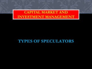 CAPITAL MARKET AND
INVESTMENT MANAGEMENT
TYPES OF SPECULATORS
 