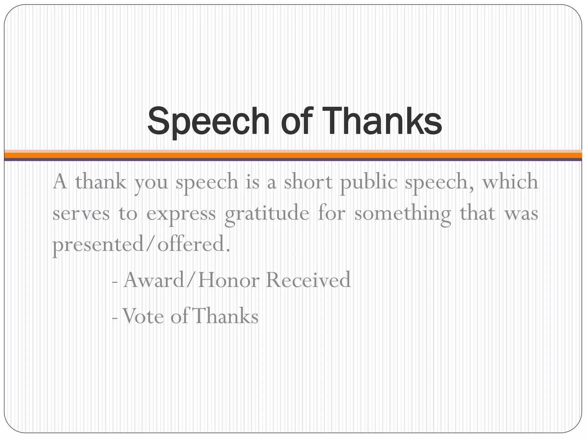 Speech of Thanks
A thank you speech is a short public speech, which
serves to express gratitude for something that was
presented/offered.
- Award/Honor Received
-Vote ofThanks
 