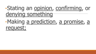 -Stating an opinion, confirming, or
denying something
-Making a prediction, a promise, a
request;
 