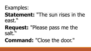 Examples:
Statement: "The sun rises in the
east.“
Request: "Please pass me the
salt.“
Command: "Close the door."
 
