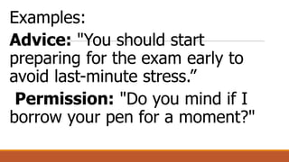 Examples:
Advice: "You should start
preparing for the exam early to
avoid last-minute stress.”
Permission: "Do you mind if I
borrow your pen for a moment?"
 