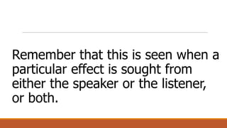 Remember that this is seen when a
particular effect is sought from
either the speaker or the listener,
or both.
 