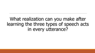 What realization can you make after
learning the three types of speech acts
in every utterance?
 