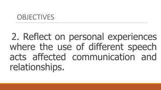 OBJECTIVES
2. Reflect on personal experiences
where the use of different speech
acts affected communication and
relationships.
 