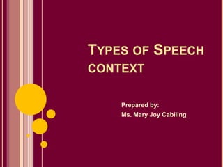TYPES OF SPEECH
CONTEXT
Prepared by:
Ms. Mary Joy Cabiling
 